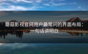 蘑菇影视官网用户最常问的界面布局：一句话讲明白