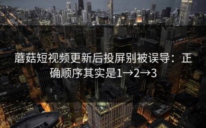 蘑菇短视频更新后投屏别被误导：正确顺序其实是1→2→3