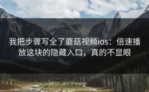 我把步骤写全了蘑菇视频ios：倍速播放这块的隐藏入口，真的不显眼