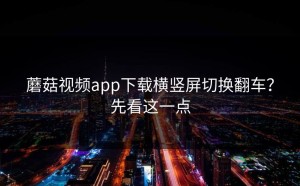 蘑菇视频app下载横竖屏切换翻车？先看这一点