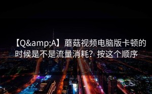 【Q&A】蘑菇视频电脑版卡顿的时候是不是流量消耗？按这个顺序