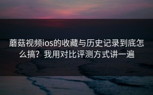 蘑菇视频ios的收藏与历史记录到底怎么搞？我用对比评测方式讲一遍