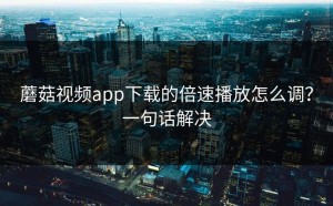 蘑菇视频app下载的倍速播放怎么调？一句话解决