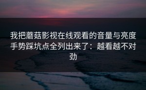 我把蘑菇影视在线观看的音量与亮度手势踩坑点全列出来了：越看越不对劲