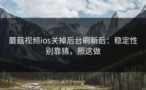 蘑菇视频ios关掉后台刷新后：稳定性别靠猜，照这做