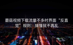 蘑菇视频下载流量不多时界面“反直觉”规则：搞懂就不再乱