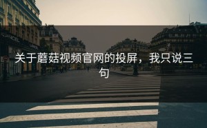 关于蘑菇视频官网的投屏，我只说三句