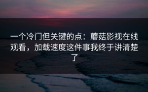 一个冷门但关键的点：蘑菇影视在线观看，加载速度这件事我终于讲清楚了