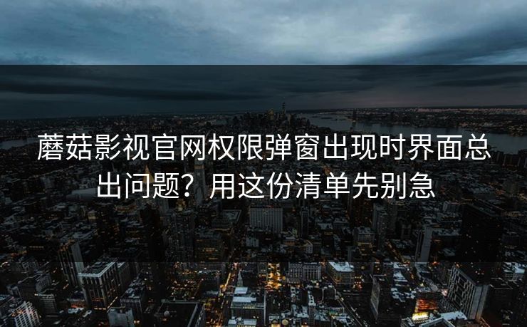 蘑菇影视官网权限弹窗出现时界面总出问题？用这份清单先别急