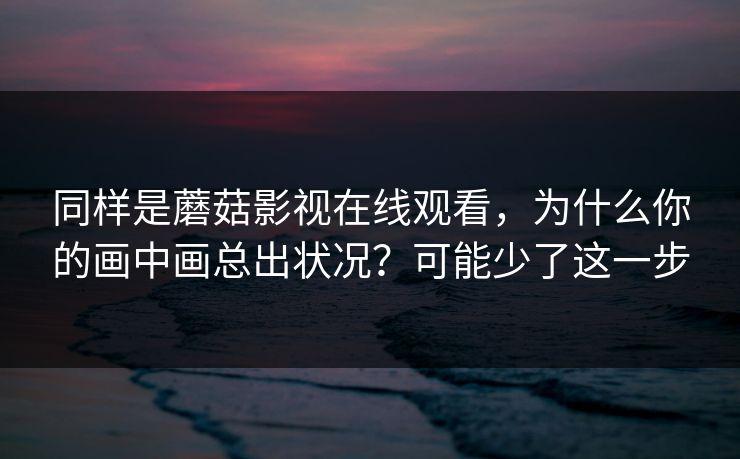 同样是蘑菇影视在线观看,为什么你的画中画总出状况?可能少了这一步 同样是蘑菇影视在线观看,为什么你的画中画总出状况?可能少了这一步