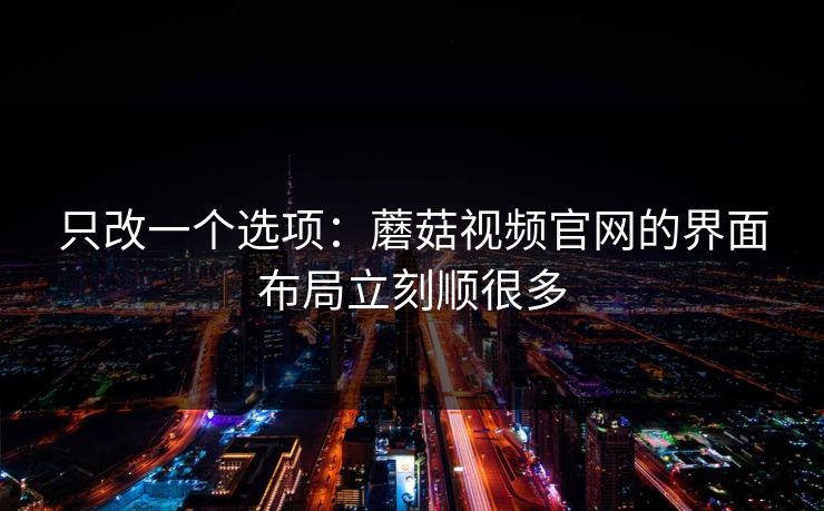 只改一个选项：蘑菇视频官网的界面布局立刻顺很多
