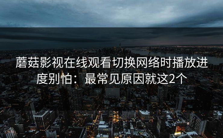 蘑菇影视在线观看切换网络时播放进度别怕：最常见原因就这2个
