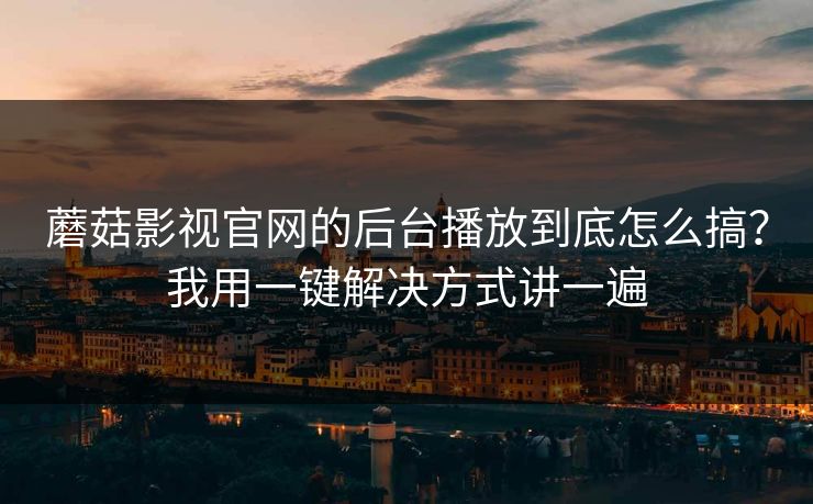 蘑菇影视官网的后台播放到底怎么搞?我用一键解决方式讲一遍 蘑菇影视官网的后台播放到底怎么搞?我用一键解决方式讲一遍