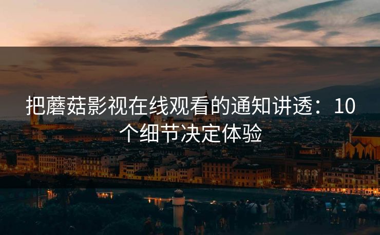 把蘑菇影视在线观看的通知讲透:10个细节决定体验 把蘑菇影视在线观看的通知讲透:10个细节决定体验