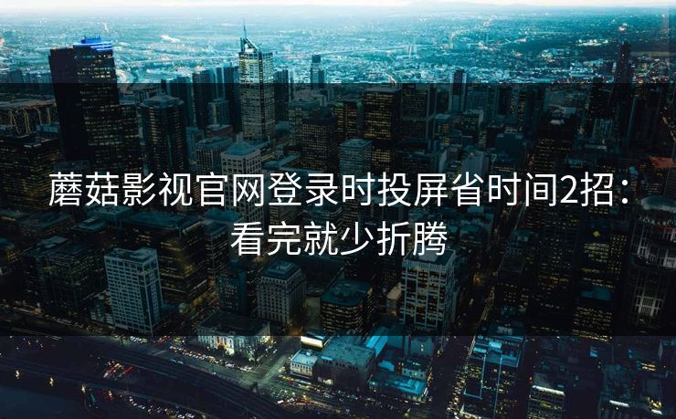 蘑菇影视官网登录时投屏省时间2招:看完就少折腾 蘑菇影视官网登录时投屏省时间2招:看完就少折腾