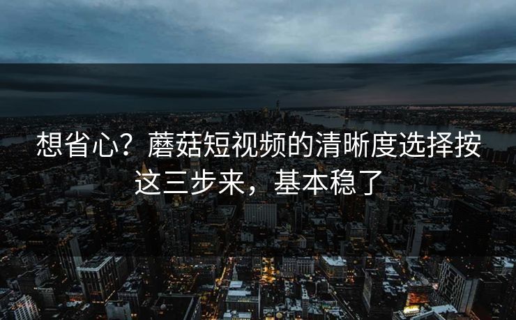 想省心?蘑菇短视频的清晰度选择按这三步来,基本稳了 想省心?蘑菇短视频的清晰度选择按这三步来,基本稳了
