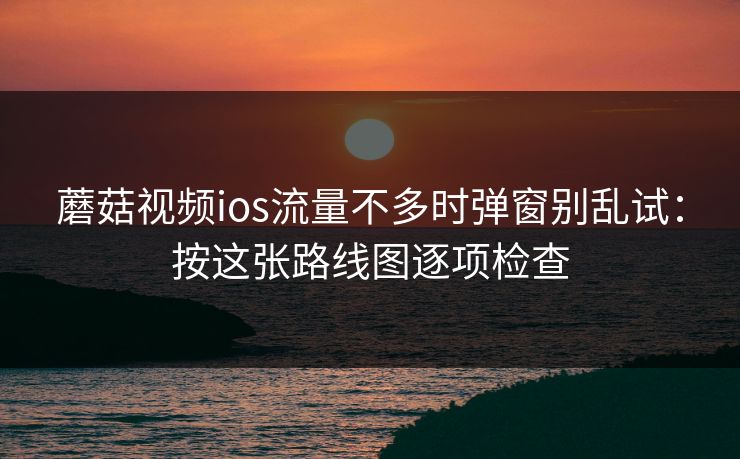 蘑菇视频ios流量不多时弹窗别乱试：按这张路线图逐项检查
