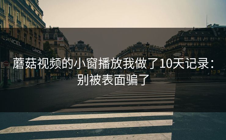 蘑菇视频的小窗播放我做了10天记录：别被表面骗了
