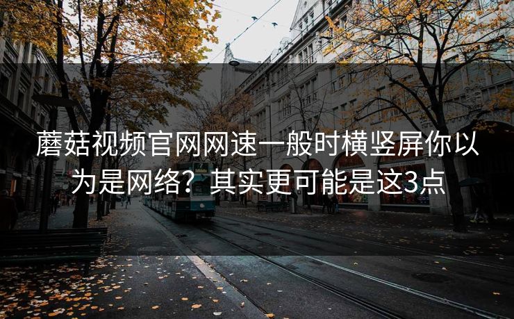 蘑菇视频官网网速一般时横竖屏你以为是网络？其实更可能是这3点