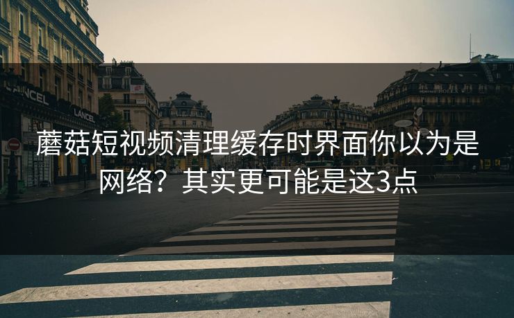蘑菇短视频清理缓存时界面你以为是网络?其实更可能是这3点 蘑菇短视频清理缓存时界面你以为是网络?其实更可能是这3点