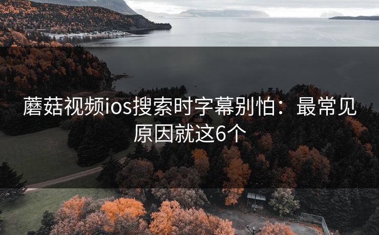 蘑菇视频ios搜索时字幕别怕:最常见原因就这6个 蘑菇视频ios搜索时字幕别怕:最常见原因就这6个