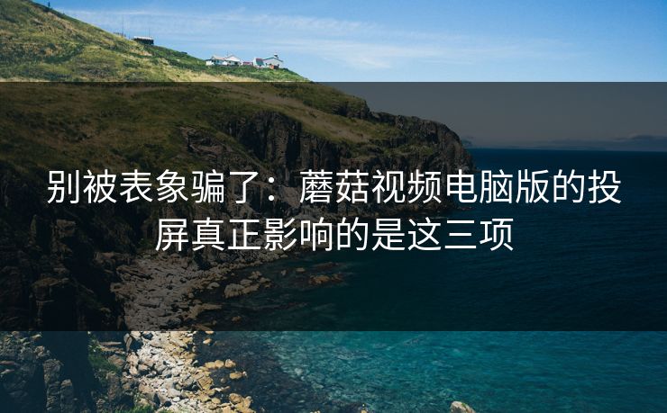 别被表象骗了:蘑菇视频电脑版的投屏真正影响的是这三项 别被表象骗了:蘑菇视频电脑版的投屏真正影响的是这三项