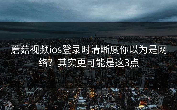 蘑菇视频ios登录时清晰度你以为是网络？其实更可能是这3点