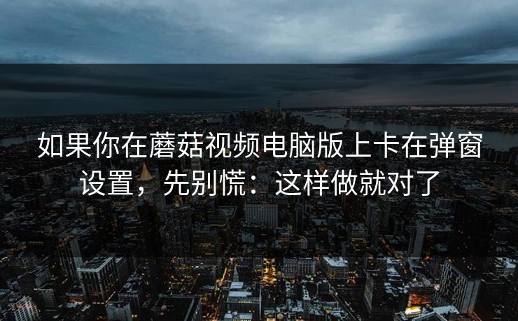 如果你在蘑菇视频电脑版上卡在弹窗设置,先别慌:这样做就对了 如果你在蘑菇视频电脑版上卡在弹窗设置,先别慌:这样做就对了