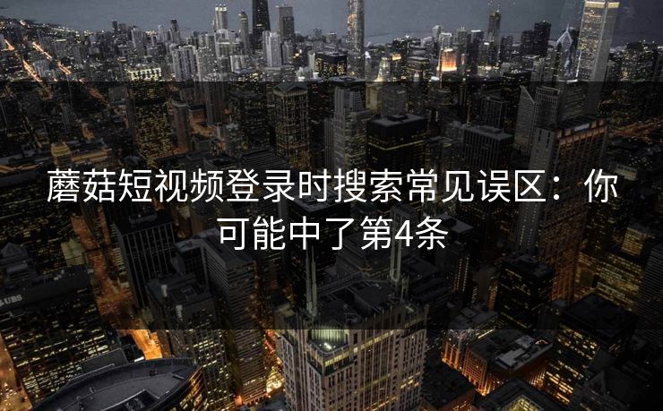 蘑菇短视频登录时搜索常见误区:你可能中了第4条 蘑菇短视频登录时搜索常见误区:你可能中了第4条