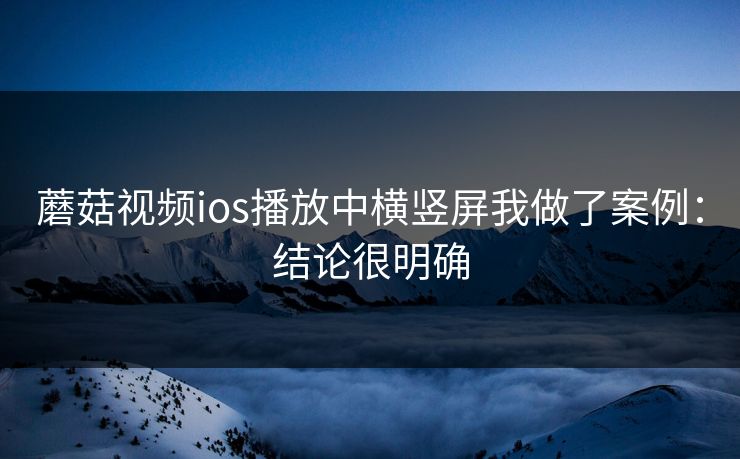 蘑菇视频ios播放中横竖屏我做了案例:结论很明确 蘑菇视频ios播放中横竖屏我做了案例:结论很明确