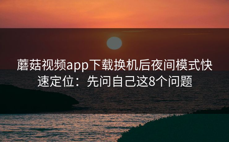蘑菇视频app下载换机后夜间模式快速定位:先问自己这8个问题 蘑菇视频app下载换机后夜间模式快速定位:先问自己这8个问题