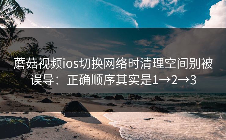 蘑菇视频ios切换网络时清理空间别被误导:正确顺序其实是1→2→3 蘑菇视频ios切换网络时清理空间别被误导:正确顺序其实是1→2→3
