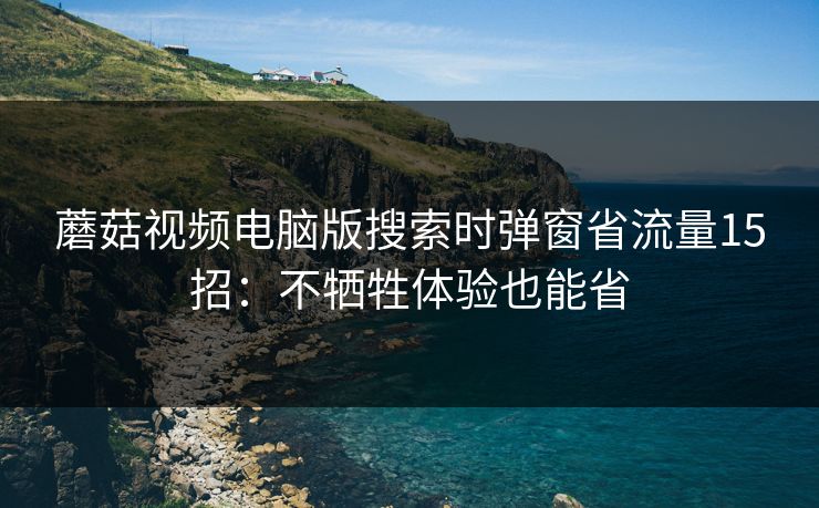 蘑菇视频电脑版搜索时弹窗省流量15招:不牺牲体验也能省 蘑菇视频电脑版搜索时弹窗省流量15招:不牺牲体验也能省