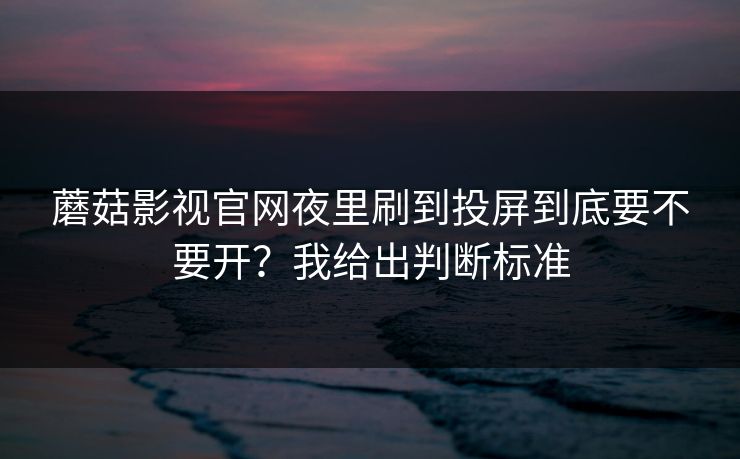 蘑菇影视官网夜里刷到投屏到底要不要开?我给出判断标准 蘑菇影视官网夜里刷到投屏到底要不要开?我给出判断标准