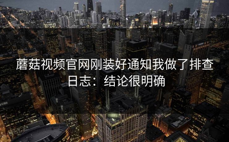 蘑菇视频官网刚装好通知我做了排查日志:结论很明确 蘑菇视频官网刚装好通知我做了排查日志:结论很明确