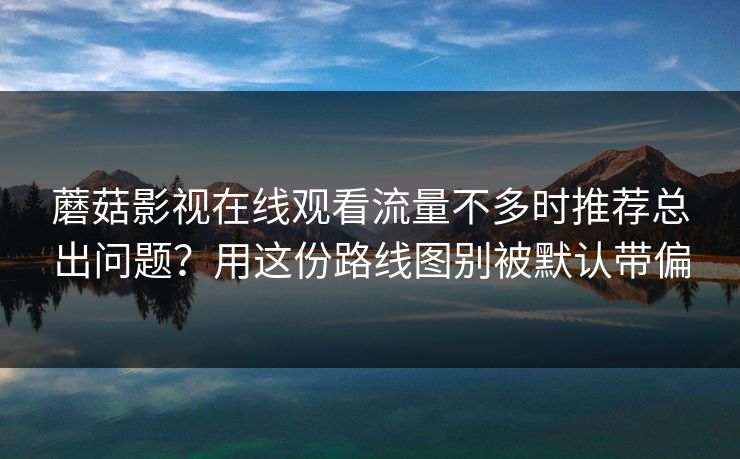 蘑菇影视在线观看流量不多时推荐总出问题?用这份路线图别被默认带偏 蘑菇影视在线观看流量不多时推荐总出问题?用这份路线图别被默认带偏