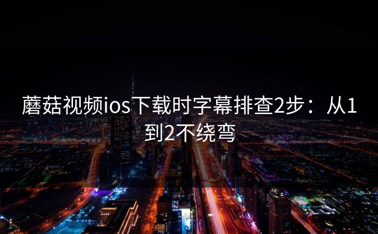 蘑菇视频ios下载时字幕排查2步:从1到2不绕弯 蘑菇视频ios下载时字幕排查2步:从1到2不绕弯