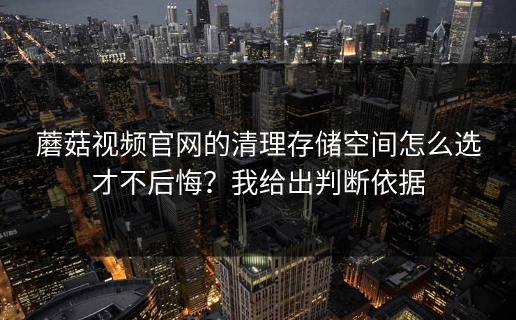 蘑菇视频官网的清理存储空间怎么选才不后悔?我给出判断依据 蘑菇视频官网的清理存储空间怎么选才不后悔?我给出判断依据