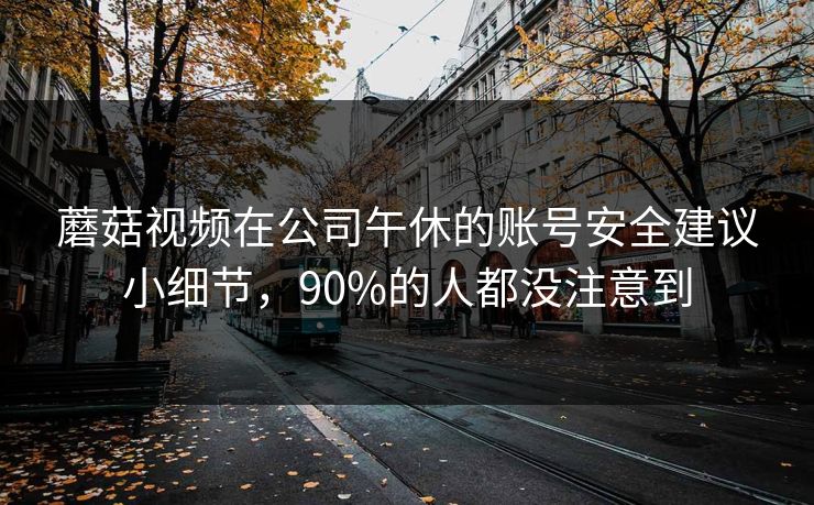蘑菇视频在公司午休的账号安全建议小细节,90%的人都没注意到 蘑菇视频在公司午休的账号安全建议小细节,90%的人都没注意到