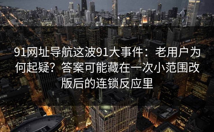 91网址导航这波91大事件:老用户为何起疑?答案可能藏在一次小范围改版后的连锁反应里 91网址导航这波91大事件:老用户为何起疑?答案可能藏在一次小范围改版后的连锁反应里