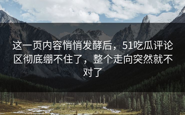 这一页内容悄悄发酵后,51吃瓜评论区彻底绷不住了,整个走向突然就不对了 这一页内容悄悄发酵后,51吃瓜评论区彻底绷不住了,整个走向突然就不对了