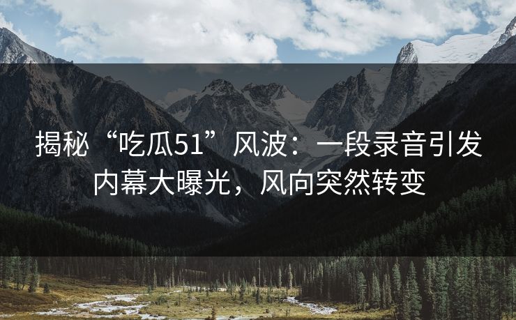 揭秘“吃瓜51”风波:一段录音引发内幕大曝光,风向突然转变 揭秘“吃瓜51”风波:一段录音引发内幕大曝光,风向突然转变