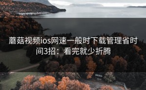 蘑菇视频ios网速一般时下载管理省时间3招：看完就少折腾