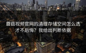 蘑菇视频官网的清理存储空间怎么选才不后悔？我给出判断依据