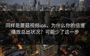 同样是蘑菇视频ios，为什么你的倍速播放总出状况？可能少了这一步