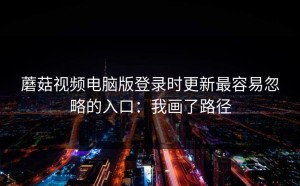 蘑菇视频电脑版登录时更新最容易忽略的入口：我画了路径