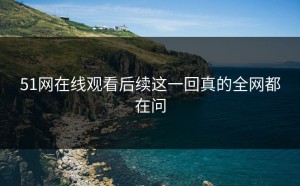 51网在线观看后续这一回真的全网都在问
