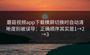 蘑菇视频app下载横屏切换时自动清晰度别被误导：正确顺序其实是1→2→3