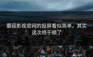 蘑菇影视官网的投屏看似简单，其实这次终于顺了