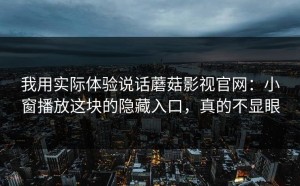 我用实际体验说话蘑菇影视官网：小窗播放这块的隐藏入口，真的不显眼